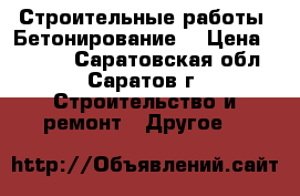 Строительные работы. Бетонирование. › Цена ­ 1 500 - Саратовская обл., Саратов г. Строительство и ремонт » Другое   